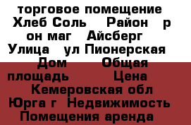 торговое помещение “Хлеб-Соль“ › Район ­ р-он маг. “Айсберг“ › Улица ­ ул.Пионерская › Дом ­ 1 › Общая площадь ­ 500 › Цена ­ 400 - Кемеровская обл., Юрга г. Недвижимость » Помещения аренда   